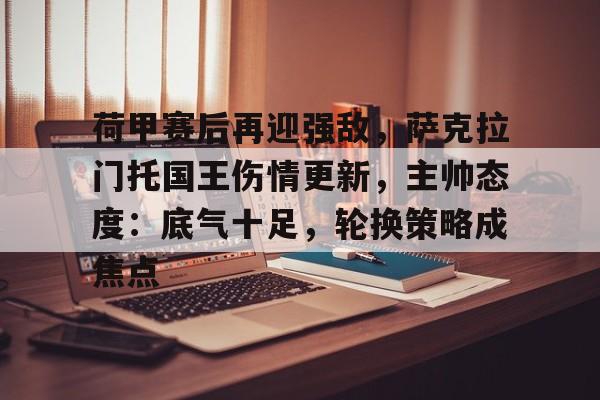 开元官方网站-荷甲赛后再迎强敌，萨克拉门托国王伤情更新，主帅态度：底气十足，轮换策略成焦点的简单介绍