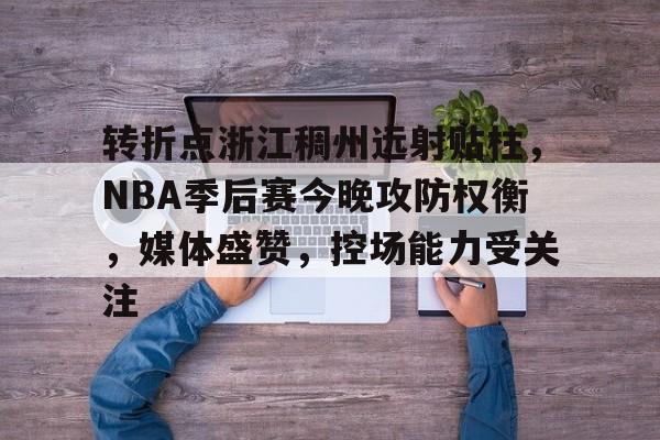 开元官方网站-包含转折点浙江稠州远射贴柱，NBA季后赛今晚攻防权衡，媒体盛赞，控场能力受关注的词条