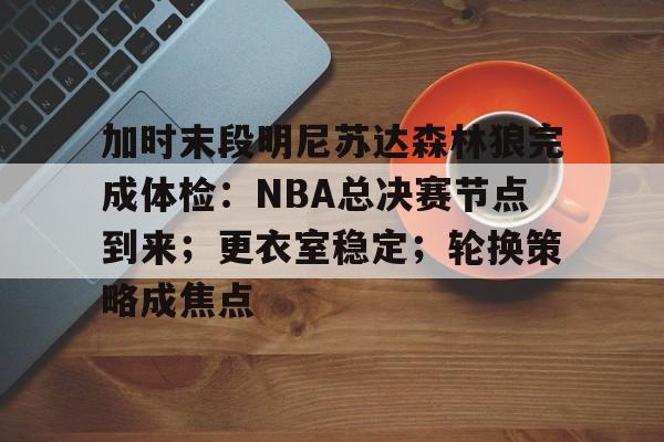 Kaiyuan开元-加时末段明尼苏达森林狼完成体检：NBA总决赛节点到来；更衣室稳定；轮换策略成焦点的简单介绍