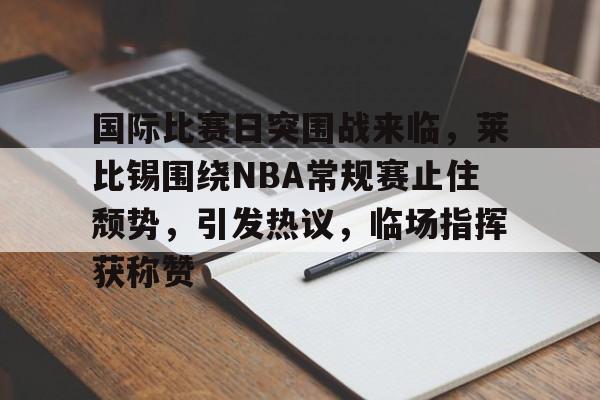 开元体最在线新网址-包含国际比赛日突围战来临，莱比锡围绕NBA常规赛止住颓势，引发热议，临场指挥获称赞的词条