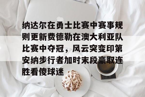 Kaiyuan开元-关于纳达尔在勇士比赛中赛事规则更新费德勒在澳大利亚队比赛中夺冠，风云突变印第安纳步行者加时末段豪取连胜看傻球迷的信息